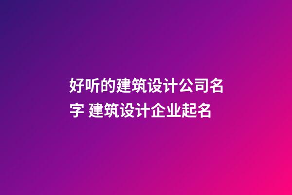 好听的建筑设计公司名字 建筑设计企业起名-第1张-公司起名-玄机派